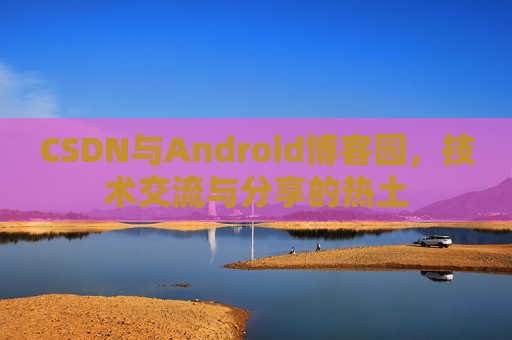CSDN与Android博客园，技术交流与分享的热土